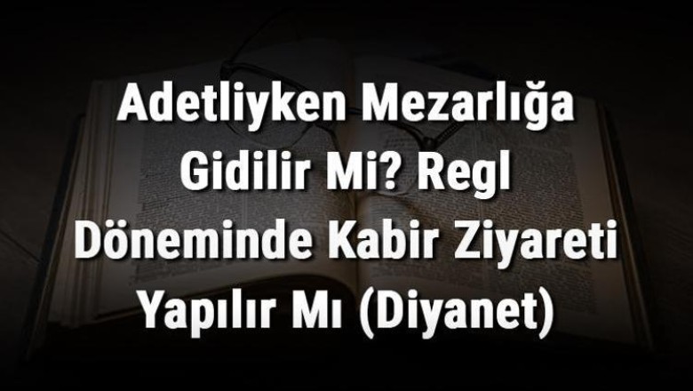 Adetliyken Mezarlığa Gidilir Mi? Regl Döneminde Kabir Ziyareti Yapılır Mı (Diyanet)